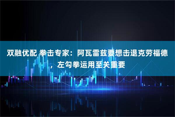 双融优配 拳击专家：阿瓦雷兹要想击退克劳福德，左勾拳运用至关重要