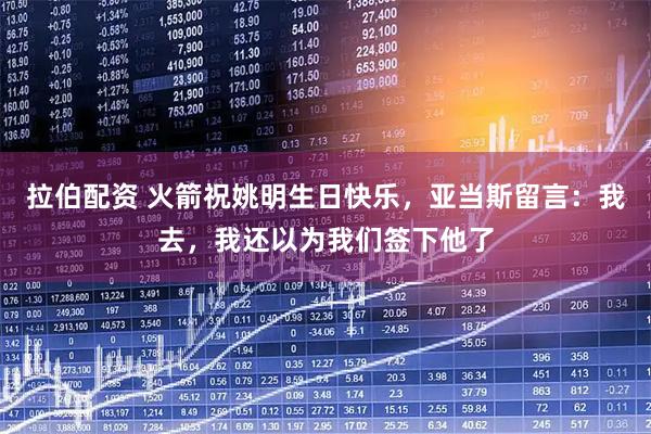 拉伯配资 火箭祝姚明生日快乐，亚当斯留言：我去，我还以为我们签下他了