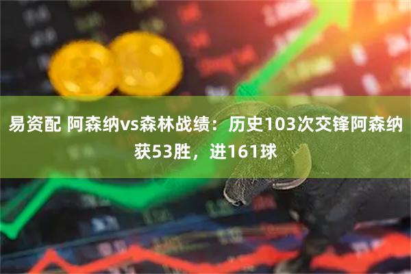 易资配 阿森纳vs森林战绩：历史103次交锋阿森纳获53胜，进161球