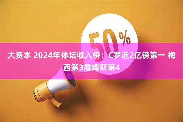 大资本 2024年体坛收入榜：C罗近2亿镑第一 梅西第3詹姆斯第4
