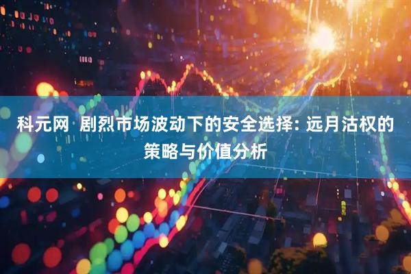 科元网  剧烈市场波动下的安全选择: 远月沽权的策略与价值分析