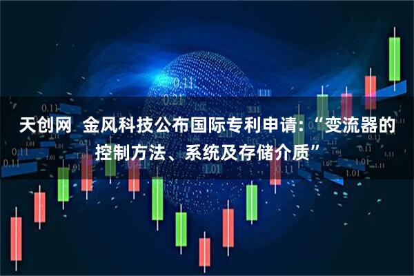 天创网  金风科技公布国际专利申请: “变流器的控制方法、系统及存储介质”