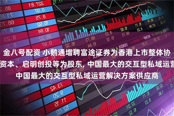 金八号配资 小鹅通增聘富途证券为香港上市整体协调人, 腾讯、IDG资本、启明创投等为股东, 中国最大的交互型私域运营解决方案供应商
