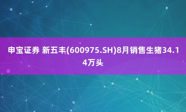 申宝证券 新五丰(600975.SH)8月销售生猪34.14万头