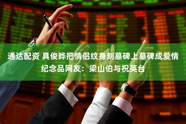 通达配资 具俊晔把情侣纹身刻墓碑上墓碑成爱情纪念品网友：梁山伯与祝英台