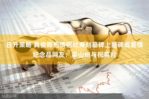 日升策略 具俊晔把情侣纹身刻墓碑上墓碑成爱情纪念品网友：梁山伯与祝英台