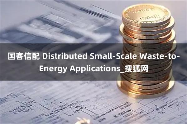 国客信配 Distributed Small-Scale Waste-to-Energy Applications_搜狐网