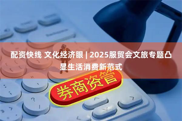 配资快线 文化经济眼 | 2025服贸会文旅专题凸显生活消费新范式