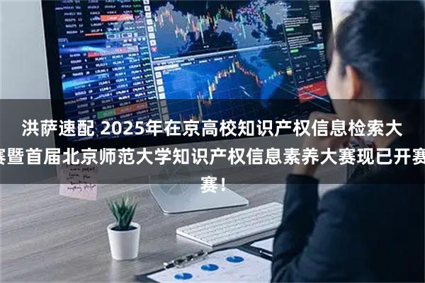 洪萨速配 2025年在京高校知识产权信息检索大赛暨首届北京师范大学知识产权信息素养大赛现已开赛！