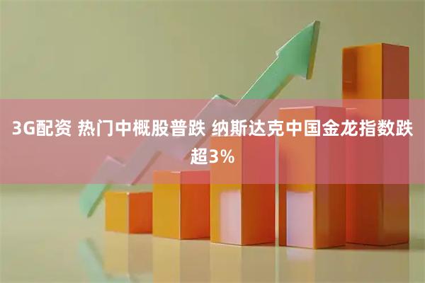 3G配资 热门中概股普跌 纳斯达克中国金龙指数跌超3%
