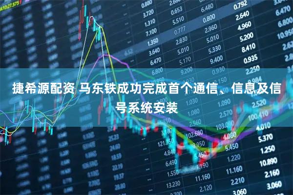 捷希源配资 马东铁成功完成首个通信、信息及信号系统安装