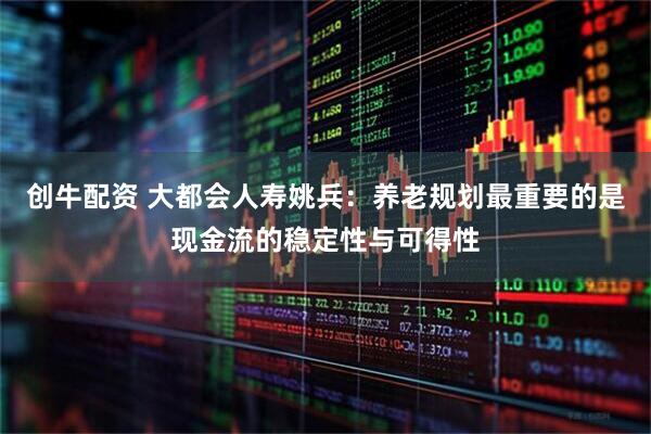 创牛配资 大都会人寿姚兵：养老规划最重要的是现金流的稳定性与可得性