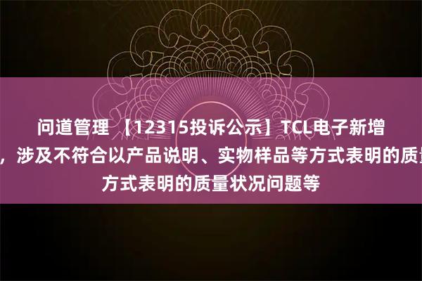 问道管理 【12315投诉公示】TCL电子新增2件投诉公示，涉及不符合以产品说明、实物样品等方式表明的质量状况问题等
