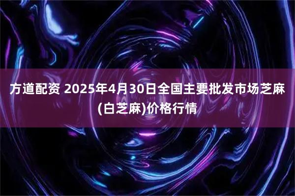 方道配资 2025年4月30日全国主要批发市场芝麻(白芝麻)价格行情