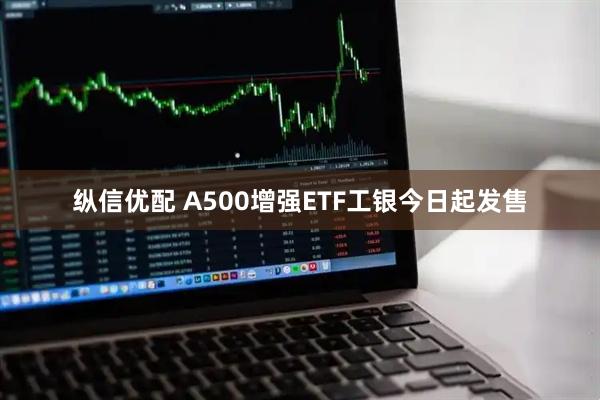 纵信优配 A500增强ETF工银今日起发售