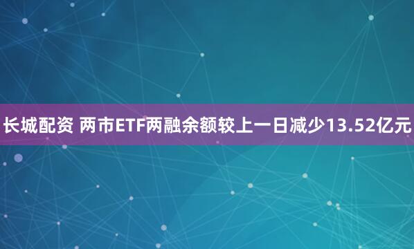 长城配资 两市ETF两融余额较上一日减少13.52亿元