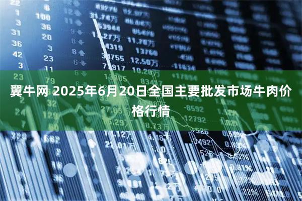 翼牛网 2025年6月20日全国主要批发市场牛肉价格行情