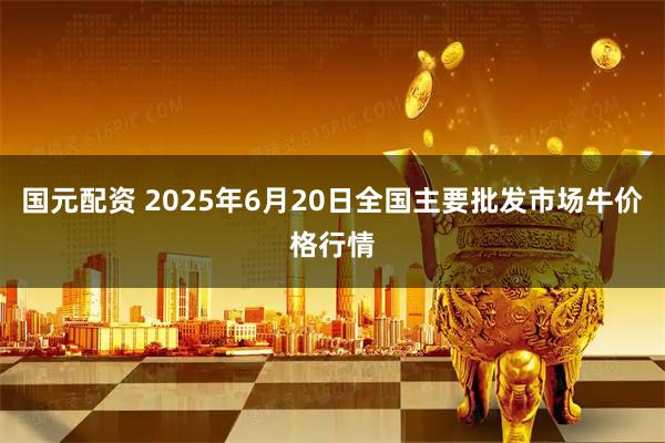 国元配资 2025年6月20日全国主要批发市场牛价格行情