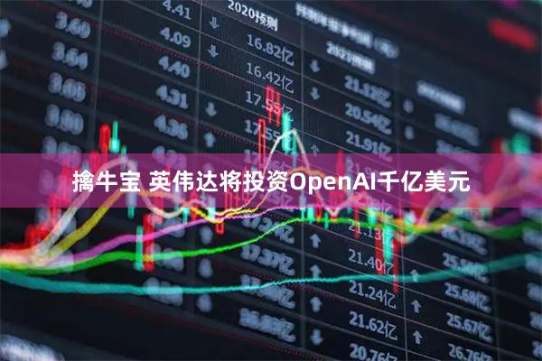 擒牛宝 英伟达将投资OpenAI千亿美元