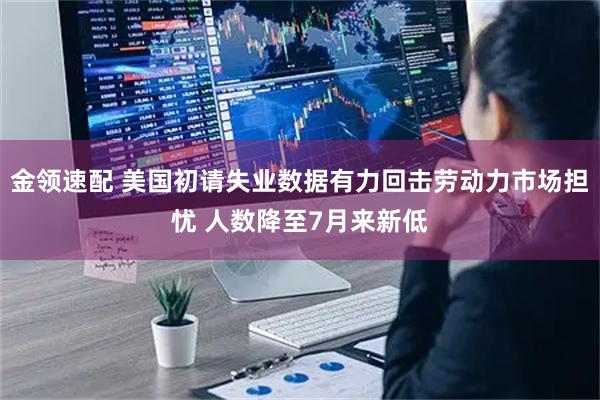 金领速配 美国初请失业数据有力回击劳动力市场担忧 人数降至7月来新低