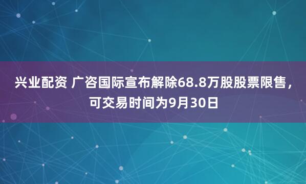 兴业配资 广咨国际宣布解除68.8万股股票限售，可交易时间为9月30日