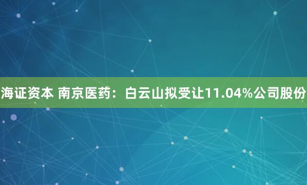 海证资本 南京医药：白云山拟受让11.04%公司股份