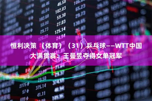恒利决策 （体育）（31）乒乓球——WTT中国大满贯赛：王曼昱夺得女单冠军