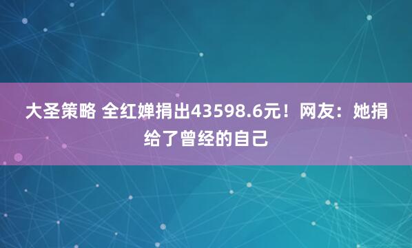 大圣策略 全红婵捐出43598.6元！网友：她捐给了曾经的自己