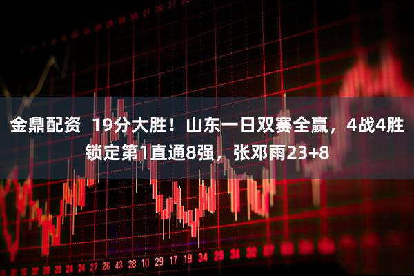 金鼎配资  19分大胜！山东一日双赛全赢，4战4胜锁定第1直通8强，张邓雨23+8