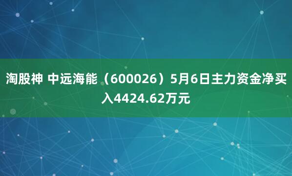 淘股神 中远海能（600026）5月6日主力资金净买入4424.62万元