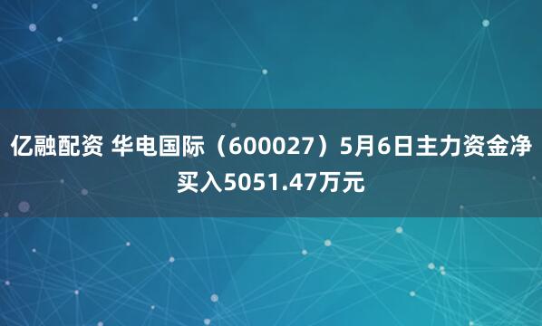 亿融配资 华电国际（600027）5月6日主力资金净买入5051.47万元