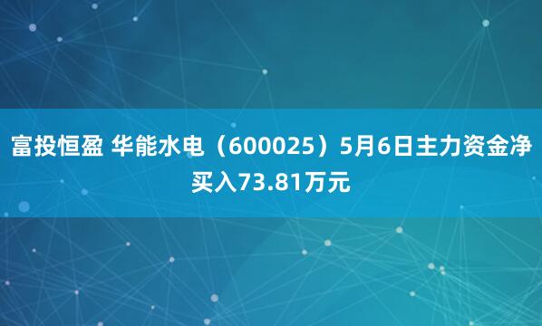 富投恒盈 华能水电（600025）5月6日主力资金净买入73.81万元