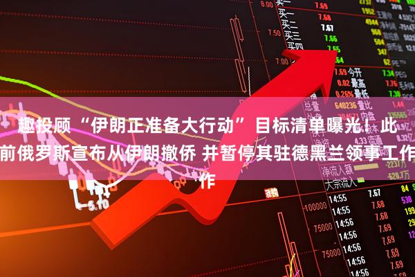 趣投顾 “伊朗正准备大行动” 目标清单曝光！此前俄罗斯宣布从伊朗撤侨 并暂停其驻德黑兰领事工作