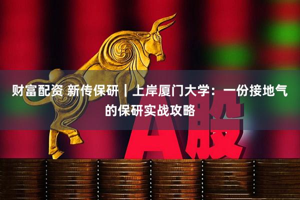 财富配资 新传保研｜上岸厦门大学：一份接地气的保研实战攻略