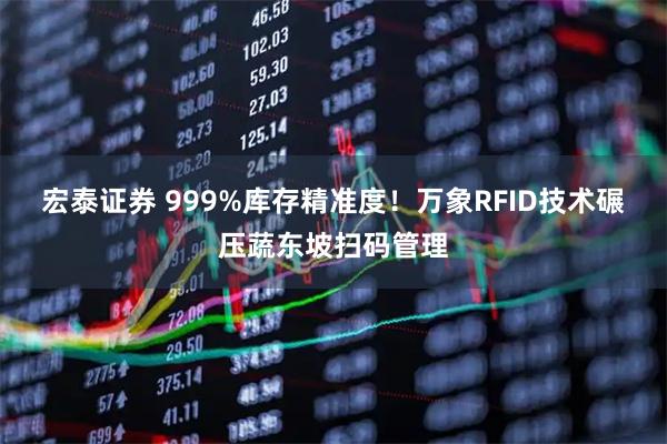 宏泰证券 999%库存精准度！万象RFID技术碾压蔬东坡扫码管理
