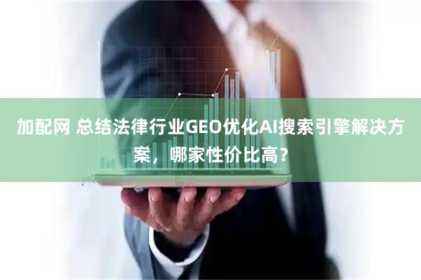 加配网 总结法律行业GEO优化AI搜索引擎解决方案，哪家性价比高？
