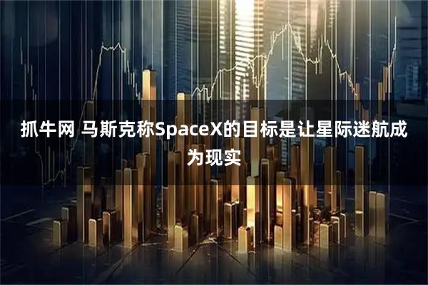 抓牛网 马斯克称SpaceX的目标是让星际迷航成为现实