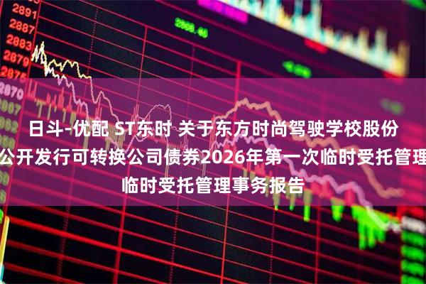日斗-优配 ST东时 关于东方时尚驾驶学校股份有限公司公开发行可转换公司债券2026年第一次临时受托管理事务报告