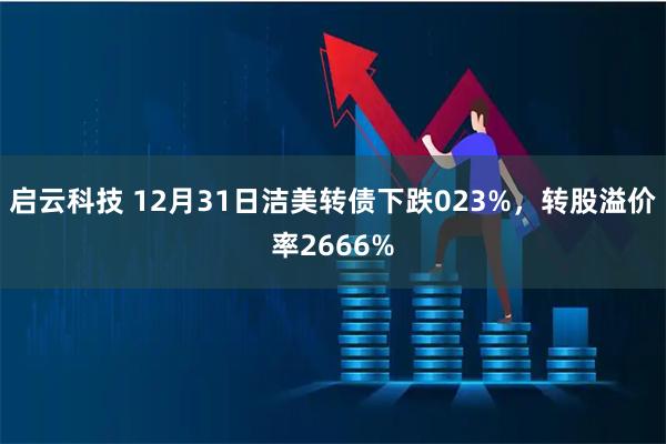 启云科技 12月31日洁美转债下跌023%，转股溢价率2666%