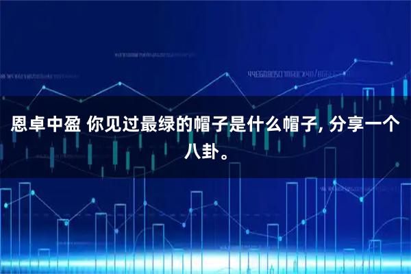 恩卓中盈 你见过最绿的帽子是什么帽子, 分享一个八卦。