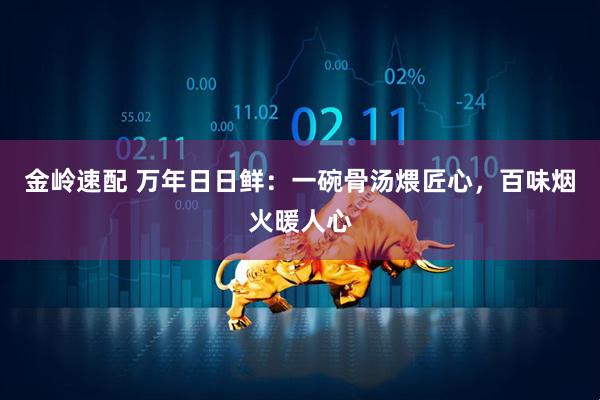 金岭速配 万年日日鲜：一碗骨汤煨匠心，百味烟火暖人心