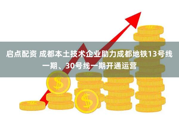 启点配资 成都本土技术企业助力成都地铁13号线一期、30号线一期开通运营