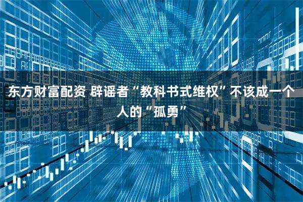东方财富配资 辟谣者“教科书式维权”不该成一个人的“孤勇”