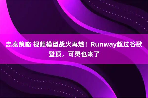 忠泰策略 视频模型战火再燃！Runway超过谷歌登顶，可灵也来了