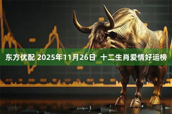 东方优配 2025年11月26日  十二生肖爱情好运榜