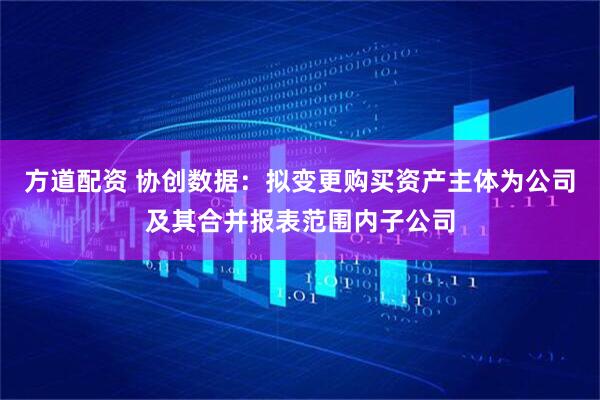 方道配资 协创数据：拟变更购买资产主体为公司及其合并报表范围内子公司