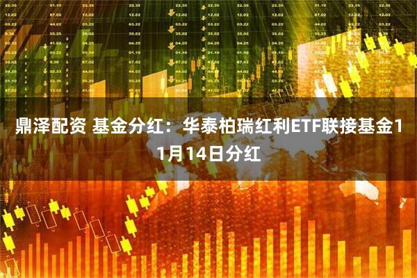 鼎泽配资 基金分红：华泰柏瑞红利ETF联接基金11月14日分红