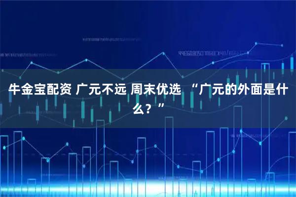 牛金宝配资 广元不远 周末优选  “广元的外面是什么？”