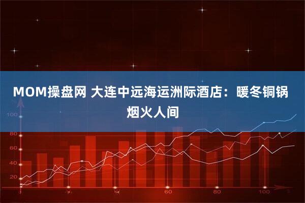 MOM操盘网 大连中远海运洲际酒店：暖冬铜锅 烟火人间