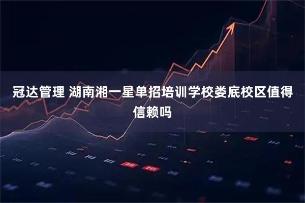 冠达管理 湖南湘一星单招培训学校娄底校区值得信赖吗